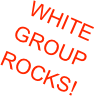 WHITE GROUP ROCKS!